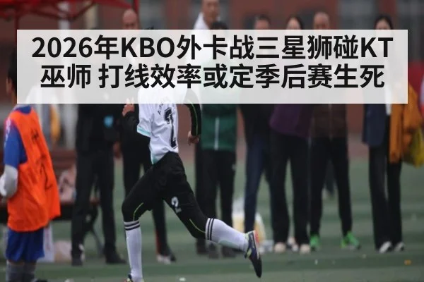 2026年KBO外卡战三星狮碰KT巫师 打线效率或定季后赛生死