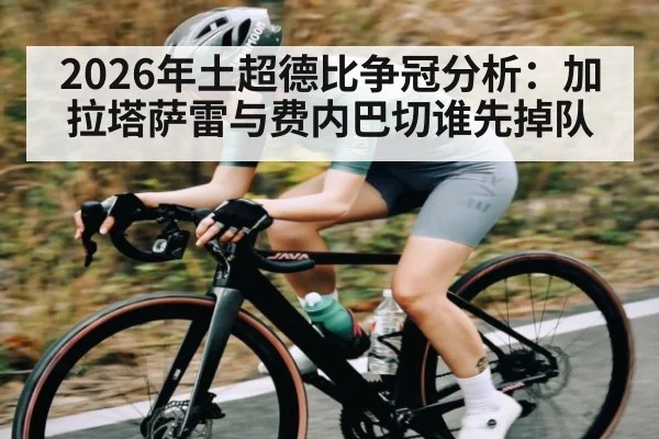 2026年土超德比争冠分析：加拉塔萨雷与费内巴切谁先掉队