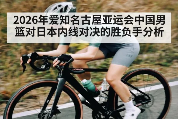 2026年爱知名古屋亚运会中国男篮对日本内线对决的胜负手分析 - kaiyun
